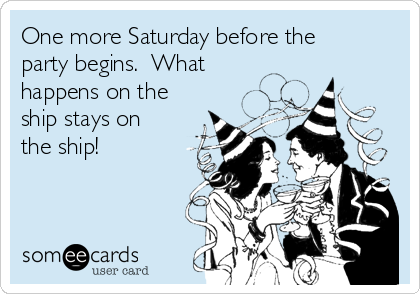 One more Saturday before the
party begins.  What
happens on the
ship stays on
the ship!