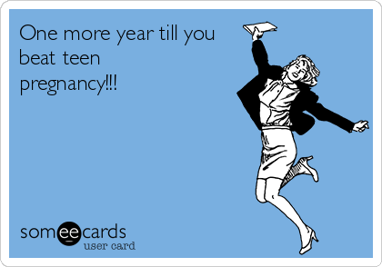One more year till you
beat teen
pregnancy!!!