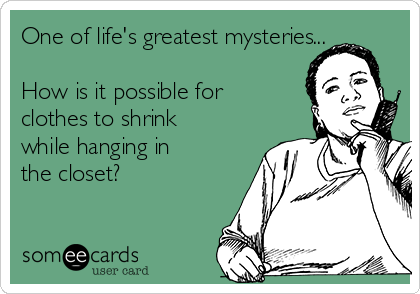 One of life's greatest mysteries...

How is it possible for
clothes to shrink
while hanging in
the closet?