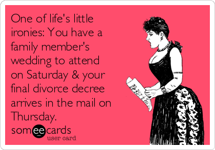 One of life's little
ironies: You have a
family member's
wedding to attend
on Saturday & your
final divorce decree
arrives in the mail on
Thursday. 