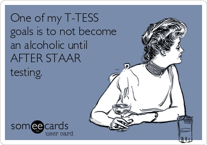 One of my T-TESS
goals is to not become
an alcoholic until
AFTER STAAR
testing. 
