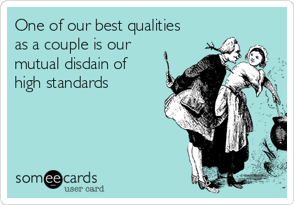 One of our best qualities
as a couple is our
mutual disdain of
high standards