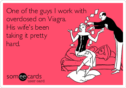 One of the guys I work with
overdosed on Viagra.
His wife's been
taking it pretty
hard.