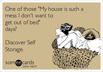 One of those "My house is such a
mess I don't want to
get out of bed"
days?

Discover Self
Storage.