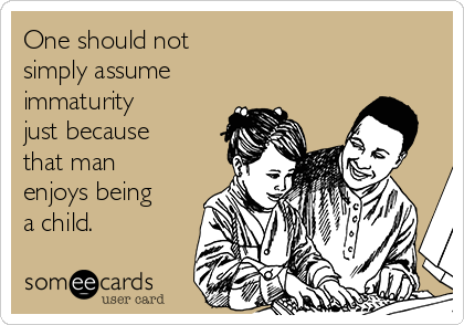 One should not 
simply assume 
immaturity 
just because
that man
enjoys being
a child.