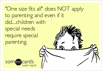 "One size fits all" does NOT apply
to parenting and even if it
did....children with
special needs
require special
parenting. 