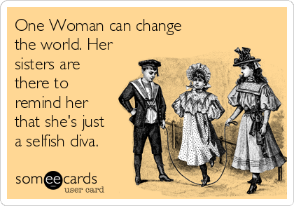 One Woman can change
the world. Her
sisters are
there to
remind her
that she's just
a selfish diva. 
