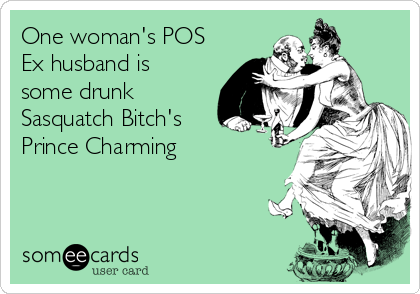 One woman's POS
Ex husband is
some drunk
Sasquatch Bitch's
Prince Charming