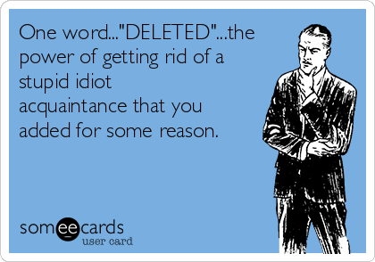 One word..."DELETED"...the 
power of getting rid of a
stupid idiot
acquaintance that you
added for some reason.