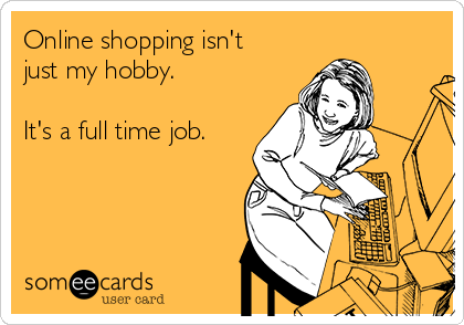 Online shopping isn't
just my hobby.

It's a full time job.