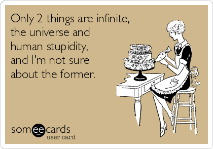 Only 2 things are infinite,
the universe and
human stupidity,
and I'm not sure
about the former.