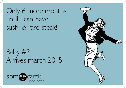 Only 6 more months
until I can have
sushi & rare steak!!


Baby #3
Arrives march 2015