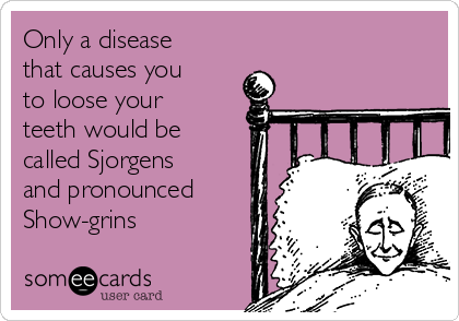 Only a disease
that causes you
to loose your
teeth would be
called Sjorgens
and pronounced
Show-grins