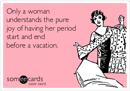 Only a woman
understands the pure
joy of having her period
start and end
before a vacation. 
