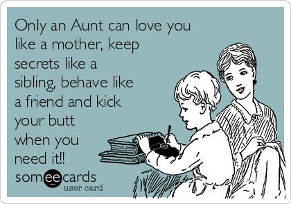 Only an Aunt can love you
like a mother, keep
secrets like a
sibling, behave like
a friend and kick
your butt
when you
need it!!