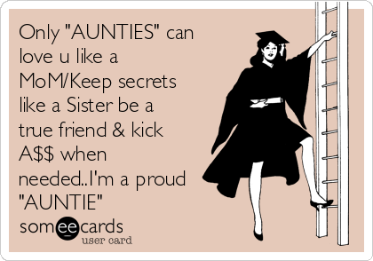 Only "AUNTIES" can
love u like a
MoM/Keep secrets
like a Sister be a
true friend & kick
A$$ when
needed..I'm a proud 
"AUNTIE" 