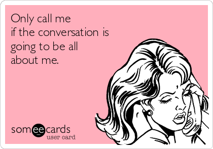 Only call me 
if the conversation is
going to be all
about me.