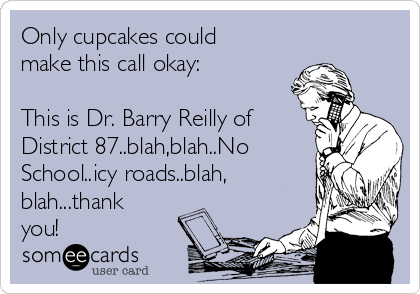 Only cupcakes could
make this call okay:
 
This is Dr. Barry Reilly of
District 87..blah,blah..No
School..icy roads..blah,
blah...thank
you! 