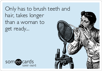 Only has to brush teeth and
hair, takes longer
than a woman to
get ready...