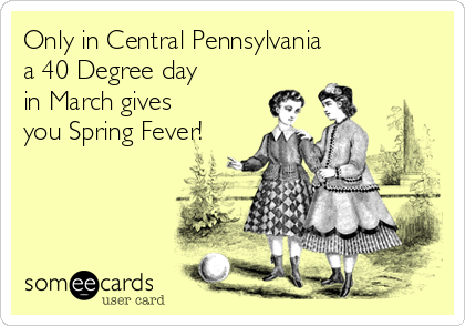 Only in Central Pennsylvania 
a 40 Degree day
in March gives 
you Spring Fever!