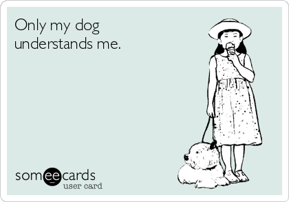 Only my dog
understands me.