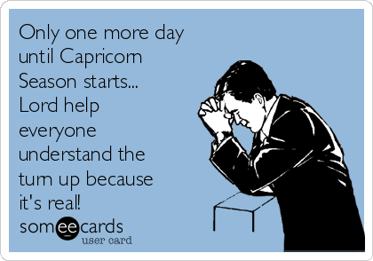 Only one more day until Capricorn Season starts Lord help