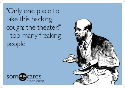 "Only one place to
take this hacking
cough: the theater!"
- too many freaking
people