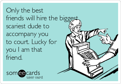 Only the best
friends will hire the biggest
scariest dude to 
accompany you
to court. Lucky for
you I am that
friend. 