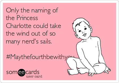 Only the naming of
the Princess
Charlotte could take
the wind out of so
many nerd's sails. 

#Maythefourthbewithyou
