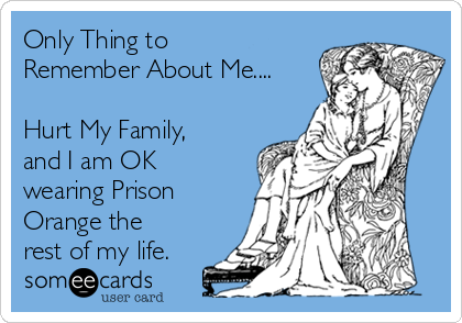 Only Thing to
Remember About Me....

Hurt My Family,
and I am OK
wearing Prison
Orange the
rest of my life.