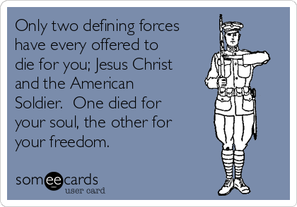 Only two defining forces
have every offered to
die for you; Jesus Christ
and the American
Soldier.  One died for
your soul, the other for
your freedom.