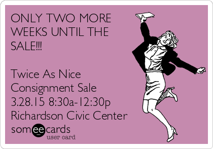 ONLY TWO MORE
WEEKS UNTIL THE
SALE!!!

Twice As Nice
Consignment Sale
3.28.15 8:30a-12:30p
Richardson Civic Center