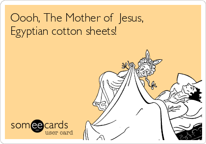 Oooh, The Mother of  Jesus,
Egyptian cotton sheets!