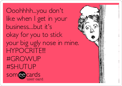 Ooohhhh...you don't
like when I get in your
business....but it's
okay for you to stick
your big ugly nose in mine. 
HYPOCRITE!!!
#GROWUP
#SHUTUP