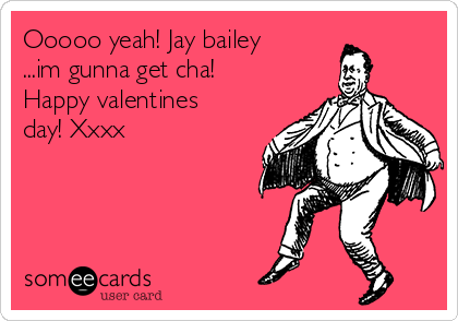 Ooooo yeah! Jay bailey
...im gunna get cha!
Happy valentines
day! Xxxx