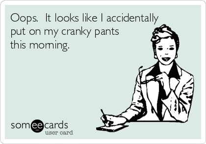 Oops.  It looks like I accidentally
put on my cranky pants
this morning.