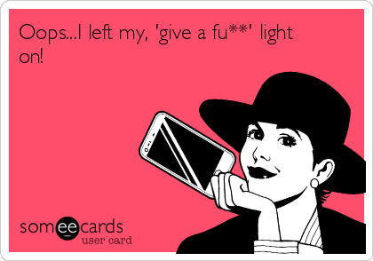 Oops...I left my, 'give a fu**' light
on!