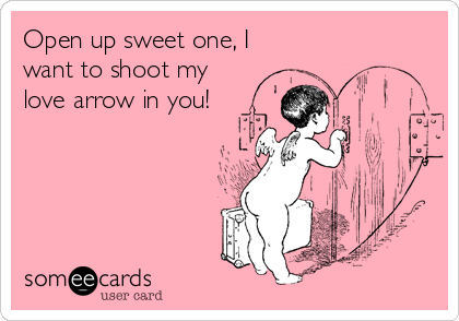 Open up sweet one, I
want to shoot my
love arrow in you!