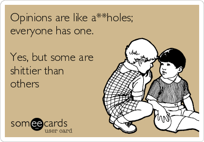 Opinions are like a**holes;
everyone has one.

Yes, but some are
shittier than
others