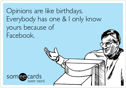 Opinions are like birthdays.
Everybody has one & I only know
yours because of
Facebook.