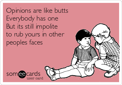 Opinions are like butts
Everybody has one 
But its still impolite
to rub yours in other
peoples faces 