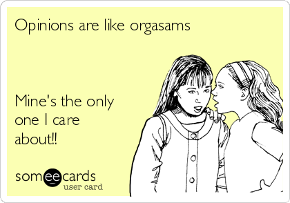 Opinions are like orgasams



Mine's the only
one I care
about!!