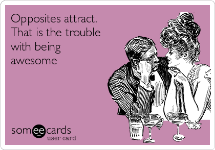 Opposites attract.
That is the trouble
with being
awesome