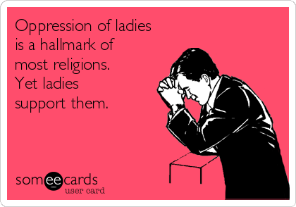 Oppression of ladies
is a hallmark of
most religions.
Yet ladies
support them. 