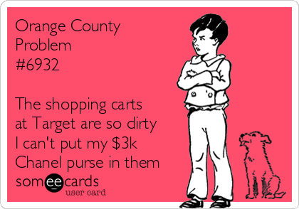 Orange County
Problem
#6932

The shopping carts
at Target are so dirty
I can't put my $3k
Chanel purse in them