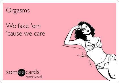 Orgasms

We fake 'em
'cause we care 