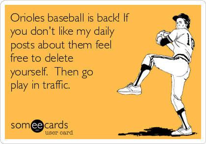 Orioles baseball is back! If
you don't like my daily
posts about them feel
free to delete
yourself.  Then go
play in traffic.