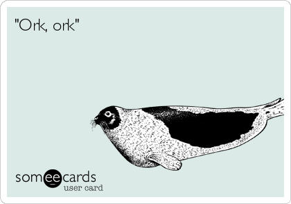 "Ork, ork"