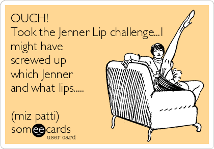 OUCH!
Took the Jenner Lip challenge...I
might have
screwed up
which Jenner
and what lips.....

(miz patti)