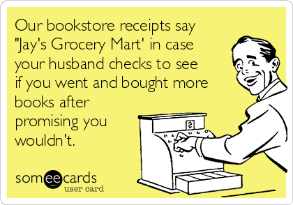 Our bookstore receipts say
"Jay's Grocery Mart' in case
your husband checks to see
if you went and bought more
books after
promising you
wouldn't. 